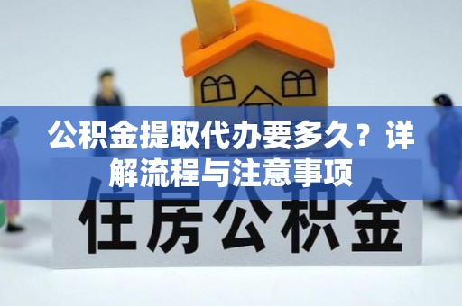 珠海公积金提取代办要多久？详解流程与注意事项