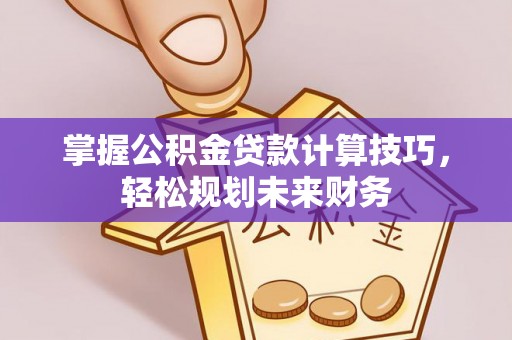 珠海掌握公积金贷款计算技巧，轻松规划未来财务