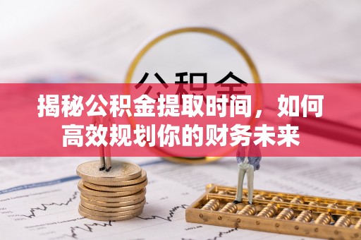 珠海揭秘公积金提取时间，如何高效规划你的财务未来