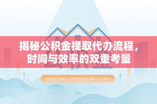 珠海揭秘公积金提取代办流程，时间与效率的双重考量