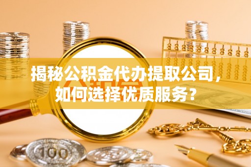 珠海揭秘公积金代办提取公司，如何选择优质服务？