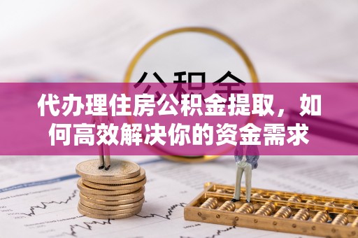 珠海代办理住房公积金提取，如何高效解决你的资金需求