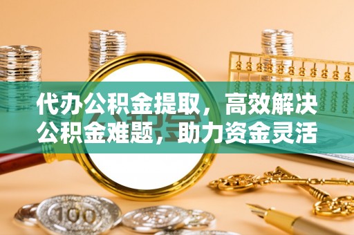 珠海代办公积金提取，高效解决公积金难题，助力资金灵活使用