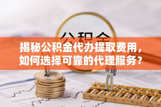 珠海揭秘公积金代办提取费用，如何选择可靠的代理服务？