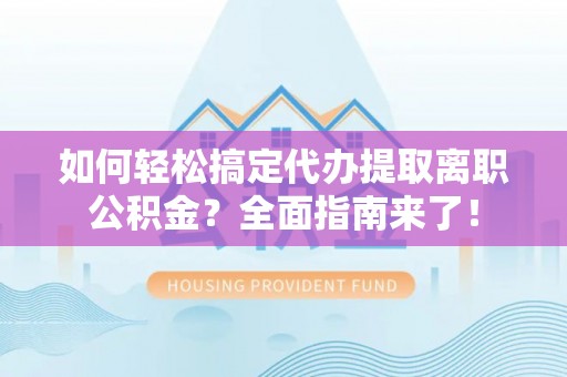 珠海如何轻松搞定代办提取离职公积金？全面指南来了！