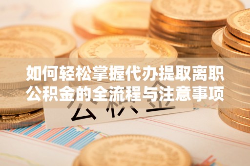 珠海如何轻松掌握代办提取离职公积金的全流程与注意事项