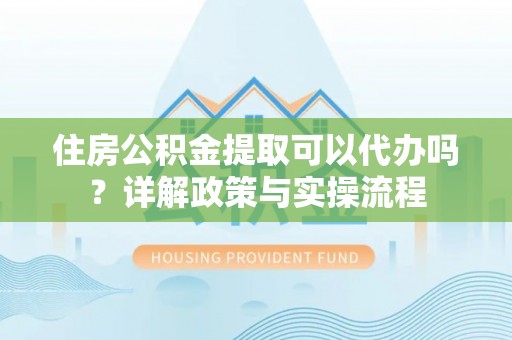 珠海住房公积金提取可以代办吗？详解政策与实操流程