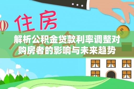 珠海解析公积金贷款利率调整对购房者的影响与未来趋势