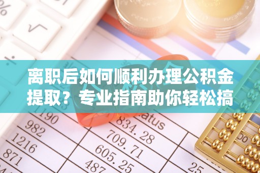 珠海离职后如何顺利办理公积金提取？专业指南助你轻松搞定
