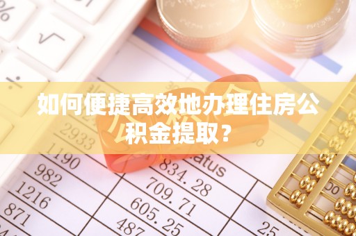 珠海如何便捷高效地办理住房公积金提取？
