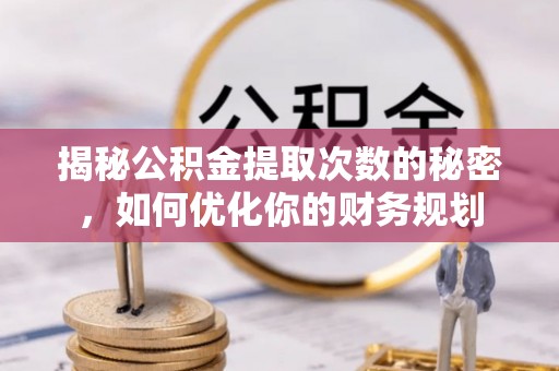 珠海揭秘公积金提取次数的秘密，如何优化你的财务规划