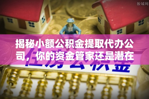 珠海揭秘小额公积金提取代办公司，你的资金管家还是潜在陷阱？