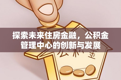 珠海探索未来住房金融，公积金管理中心的创新与发展