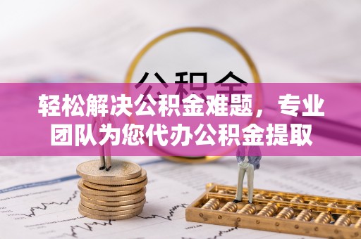 珠海轻松解决公积金难题，专业团队为您代办公积金提取