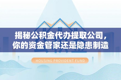 珠海揭秘公积金代办提取公司，你的资金管家还是隐患制造者？