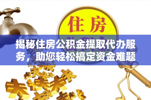 珠海揭秘住房公积金提取代办服务，助您轻松搞定资金难题