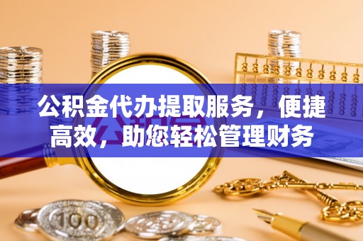 珠海公积金代办提取服务，便捷高效，助您轻松管理财务