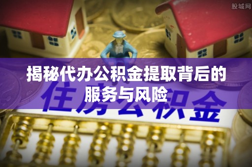 珠海揭秘代办公积金提取背后的服务与风险