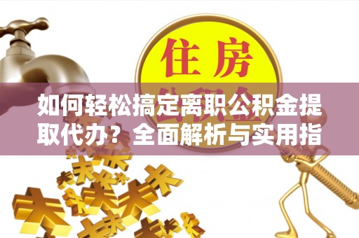 珠海如何轻松搞定离职公积金提取代办？全面解析与实用指南