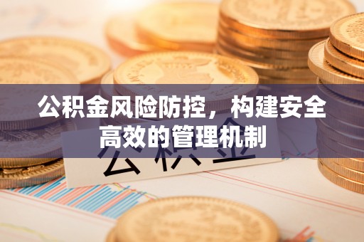 珠海公积金风险防控，构建安全高效的管理机制