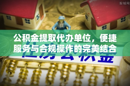 珠海公积金提取代办单位，便捷服务与合规操作的完美结合