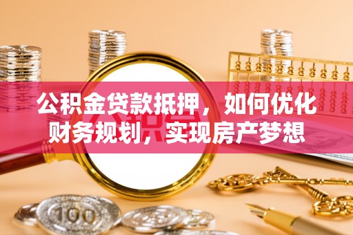 珠海公积金贷款抵押，如何优化财务规划，实现房产梦想