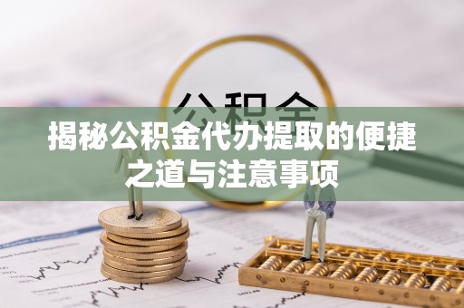 珠海揭秘公积金代办提取的便捷之道与注意事项