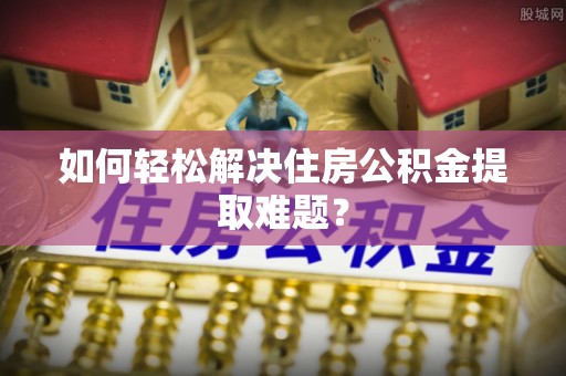 珠海如何轻松解决住房公积金提取难题？