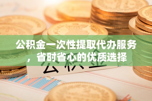珠海公积金一次性提取代办服务，省时省心的优质选择