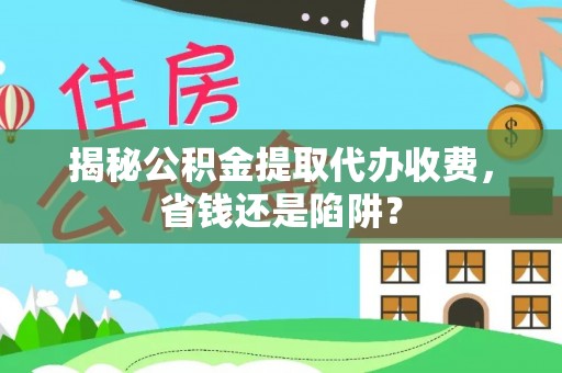 珠海揭秘公积金提取代办收费，省钱还是陷阱？