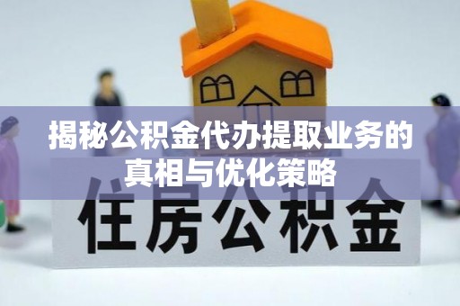珠海揭秘公积金代办提取业务的真相与优化策略
