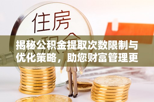 珠海揭秘公积金提取次数限制与优化策略，助您财富管理更高效