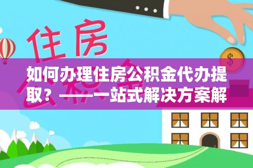 珠海如何办理住房公积金代办提取？——一站式解决方案解析