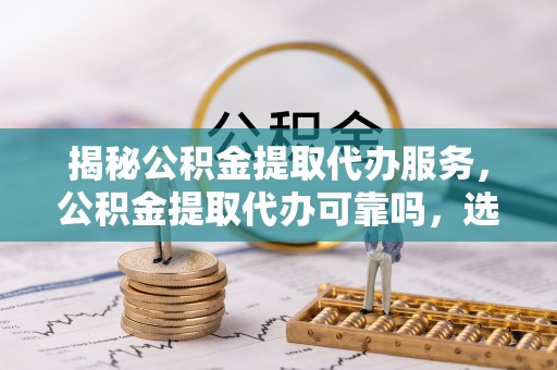珠海揭秘公积金提取代办服务，公积金提取代办可靠吗，选择需谨慎