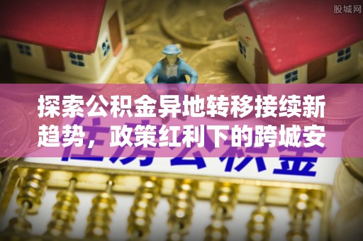 珠海探索公积金异地转移接续新趋势，政策红利下的跨城安居梦想