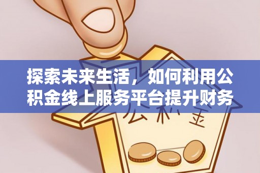 珠海探索未来生活，如何利用公积金线上服务平台提升财务效率
