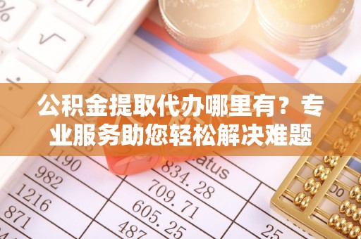 珠海公积金提取代办哪里有？专业服务助您轻松解决难题