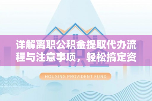 珠海详解离职公积金提取代办流程与注意事项，轻松搞定资金提取