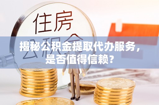珠海揭秘公积金提取代办服务，是否值得信赖？