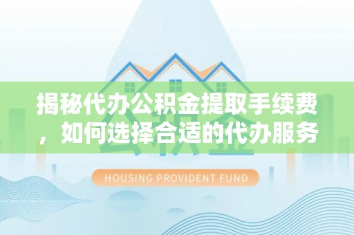珠海揭秘代办公积金提取手续费，如何选择合适的代办服务？
