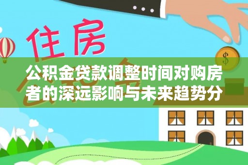 珠海公积金贷款调整时间对购房者的深远影响与未来趋势分析