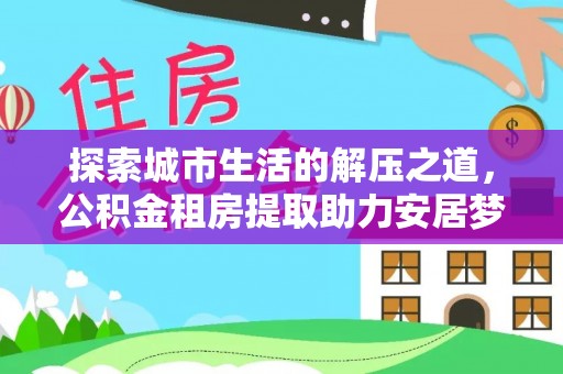 珠海探索城市生活的解压之道，公积金租房提取助力安居梦想