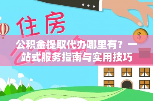 珠海公积金提取代办哪里有？一站式服务指南与实用技巧