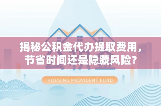 珠海揭秘公积金代办提取费用，节省时间还是隐藏风险？