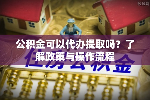 珠海公积金可以代办提取吗？了解政策与操作流程
