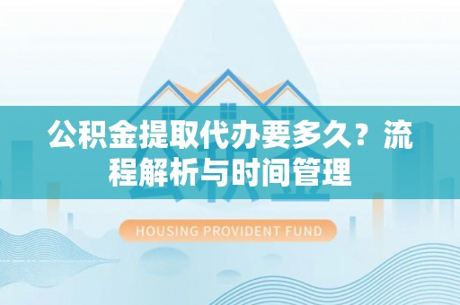 珠海公积金提取代办要多久？流程解析与时间管理