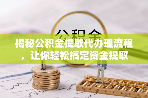 珠海揭秘公积金提取代办理流程，让你轻松搞定资金提取
