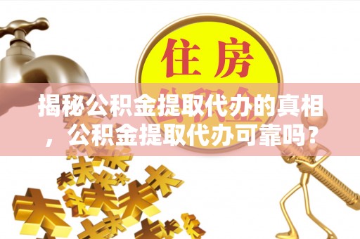 珠海揭秘公积金提取代办的真相，公积金提取代办可靠吗？