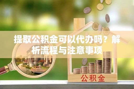珠海提取公积金可以代办吗？解析流程与注意事项