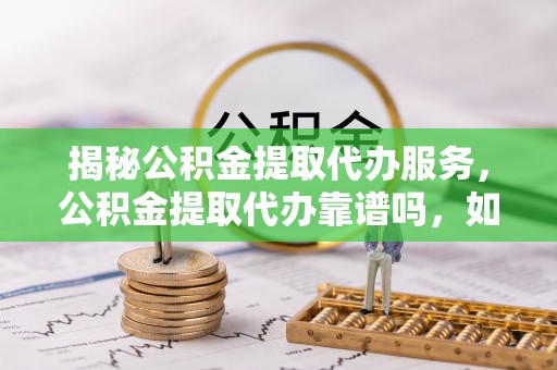珠海揭秘公积金提取代办服务，公积金提取代办靠谱吗，如何选择值得信赖的平台？
